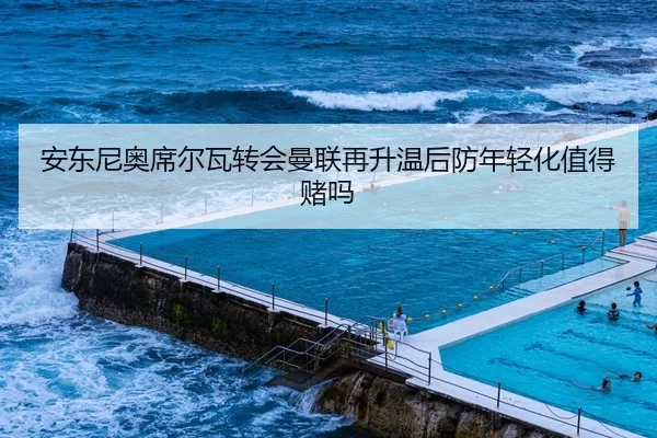安东尼奥席尔瓦转会曼联再升温后防年轻化值得赌吗