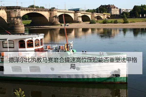德泽尔比执教马赛磨合提速高位压迫能否重塑法甲格局
