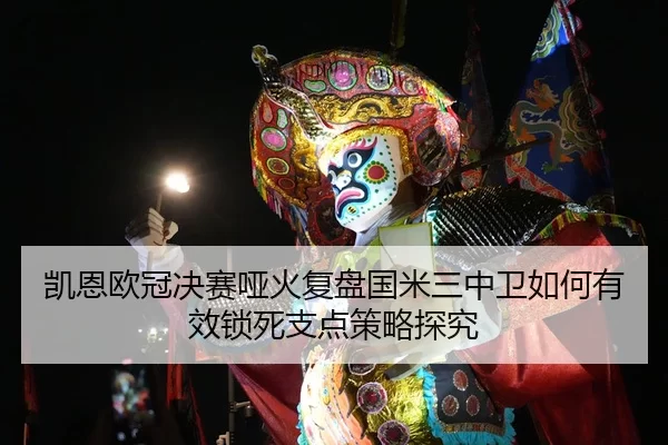 凯恩欧冠决赛哑火复盘国米三中卫如何有效锁死支点策略探究