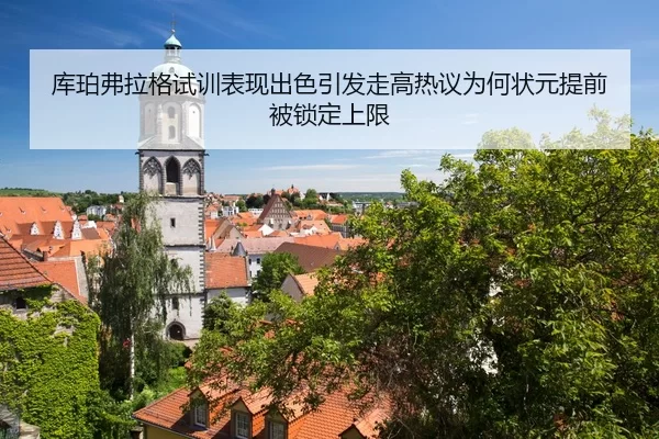 库珀弗拉格试训表现出色引发走高热议为何状元提前被锁定上限