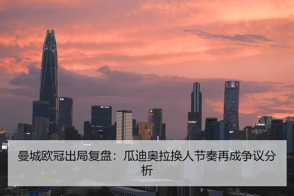 曼城欧冠出局复盘：瓜迪奥拉换人节奏再成争议分析