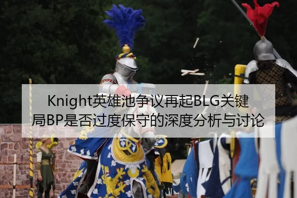 Knight英雄池争议再起BLG关键局BP是否过度保守的深度分析与讨论