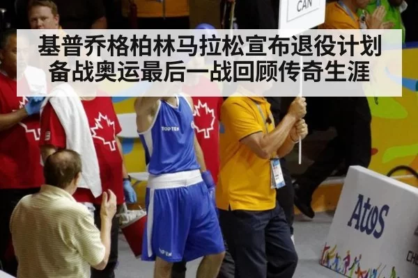 基普乔格柏林马拉松宣布退役计划备战奥运最后一战回顾传奇生涯