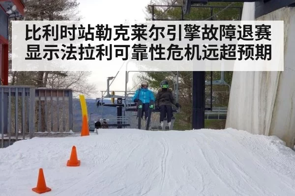 比利时站勒克莱尔引擎故障退赛显示法拉利可靠性危机远超预期