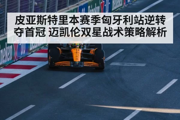 皮亚斯特里本赛季匈牙利站逆转夺首冠 迈凯伦双星战术策略解析