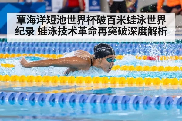 覃海洋短池世界杯破百米蛙泳世界纪录 蛙泳技术革命再突破深度解析