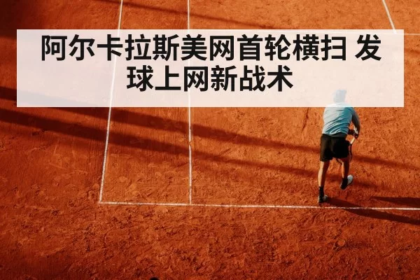 阿尔卡拉斯美网首轮横扫 发球上网新战术