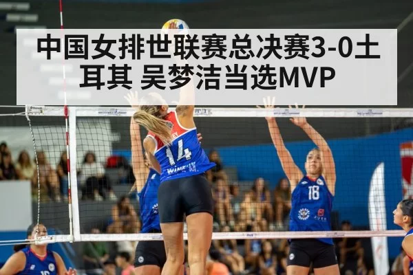 中国女排世联赛总决赛3-0土耳其 吴梦洁当选MVP