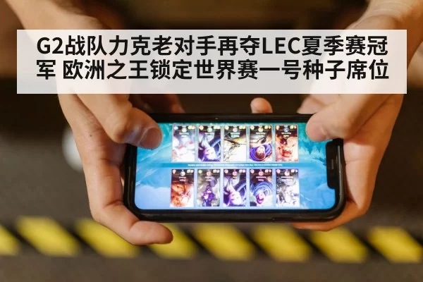 G2战队力克老对手再夺LEC夏季赛冠军 欧洲之王锁定世界赛一号种子席位