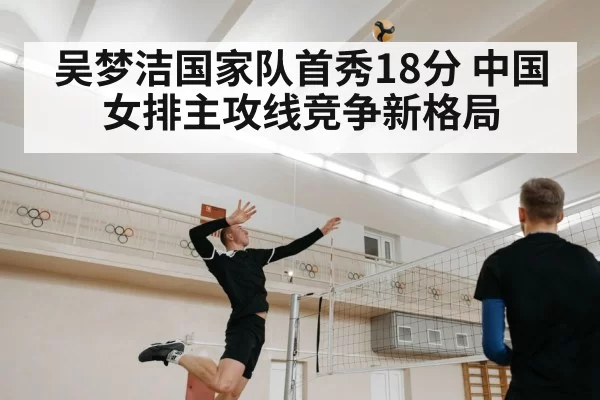 吴梦洁国家队首秀18分 中国女排主攻线竞争新格局
