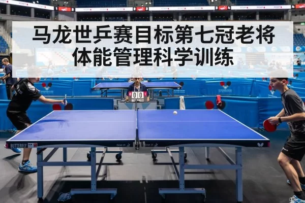 马龙世乒赛目标第七冠老将体能管理科学训练
