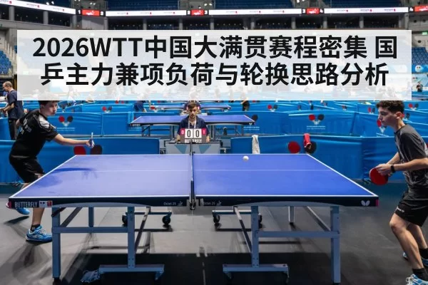 2026WTT中国大满贯赛程密集 国乒主力兼项负荷与轮换思路分析